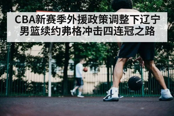 CBA新赛季外援政策调整下辽宁男篮续约弗格冲击四连冠之路