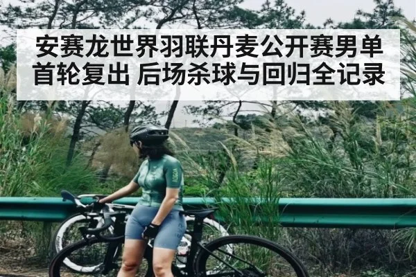 安赛龙世界羽联丹麦公开赛男单首轮复出 后场杀球与回归全记录