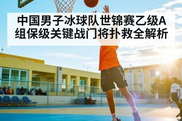 中国男子冰球队世锦赛乙级A组保级关键战门将扑救全解析