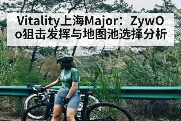 Vitality上海Major：ZywOo狙击发挥与地图池选择分析