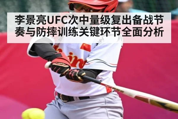 李景亮UFC次中量级复出备战节奏与防摔训练关键环节全面分析